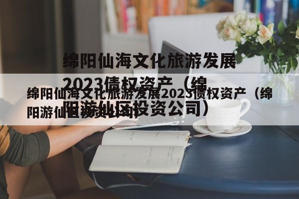 绵阳仙海文化旅游发展2023债权资产（绵阳游仙区投资公司）