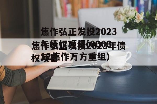 焦作弘正发投2023年债权项目(000612焦作万方重组)