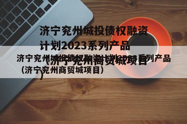 济宁兖州城投债权融资计划2023系列产品（济宁兖州商贸城项目）