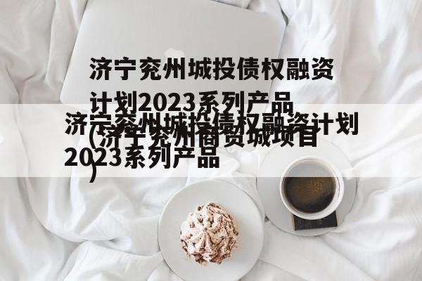济宁兖州城投债权融资计划2023系列产品(济宁兖州商贸城项目)