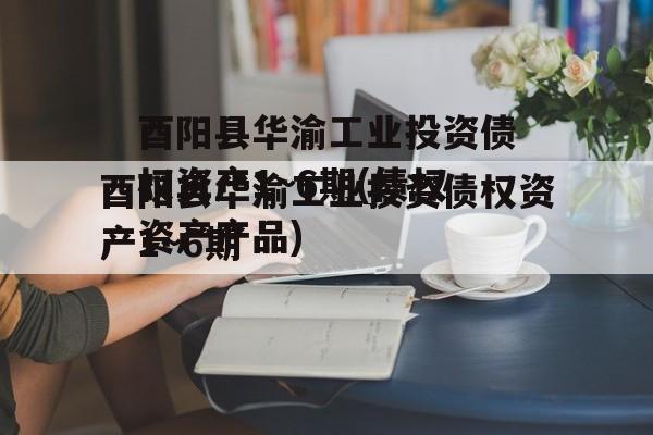 酉阳县华渝工业投资债权资产1~6期(债权资产产品)