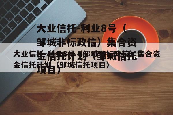 大业信托-利业8号（邹城非标政信）集合资金信托计划（邹城信托项目）