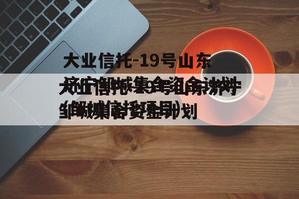 大业信托-19号山东济宁邹城集合资金计划(邹城信托项目)