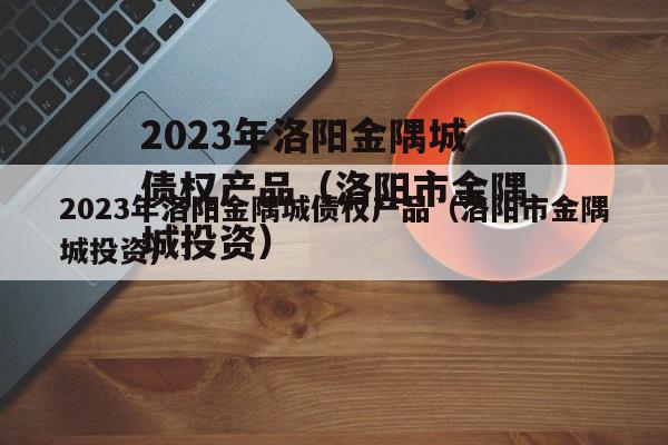 2023年洛阳金隅城债权产品（洛阳市金隅城投资）