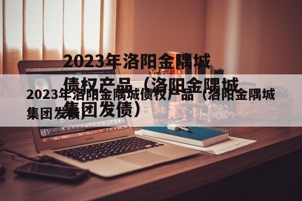 2023年洛阳金隅城债权产品（洛阳金隅城集团发债）