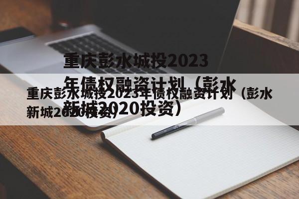重庆彭水城投2023年债权融资计划（彭水新城2020投资）