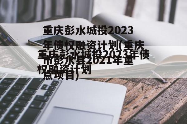 重庆彭水城投2023年债权融资计划(重庆市彭水县2021年重点项目)