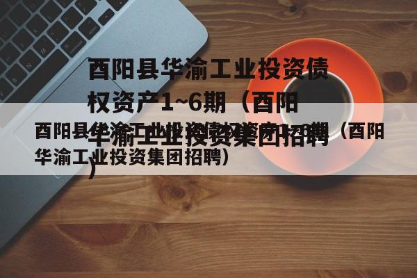 酉阳县华渝工业投资债权资产1~6期（酉阳华渝工业投资集团招聘）