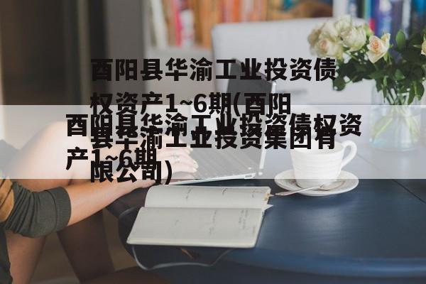 酉阳县华渝工业投资债权资产1~6期(酉阳县华渝工业投资集团有限公司)