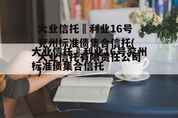大业信托–利业16号兖州标准债集合信托(大业信托有限责任公司)