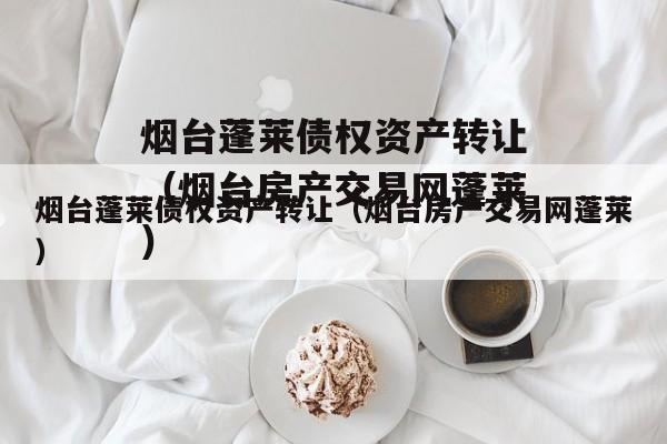 烟台蓬莱债权资产转让（烟台房产交易网蓬莱）