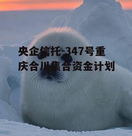 央企信托-347号重庆合川集合资金计划