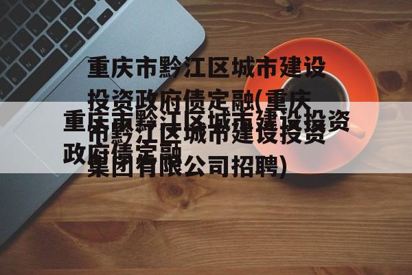 重庆市黔江区城市建设投资政府债定融(重庆市黔江区城市建设投资集团有限公司招聘)
