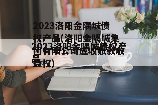 2023洛阳金隅城债权产品(洛阳金隅城集团有限公司应收账款收益权)