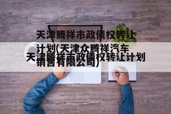 天津腾祥市政债权转让计划(天津众腾祥汽车销售有限公司)