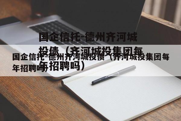 国企信托-德州齐河城投债（齐河城投集团每年招聘吗）