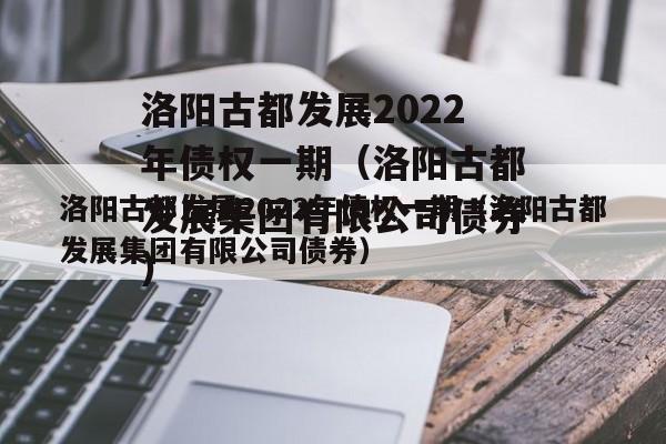洛阳古都发展2022年债权一期（洛阳古都发展集团有限公司债券）