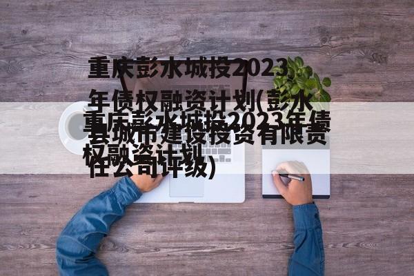 重庆彭水城投2023年债权融资计划(彭水县城市建设投资有限责任公司评级)