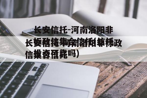 长安信托-河南洛阳非标政信集合信托(信托投资可靠吗)