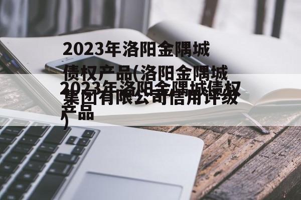 2023年洛阳金隅城债权产品(洛阳金隅城集团有限公司信用评级)