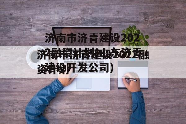 济南市济青建设2022融资计划(山东济青建设开发公司)