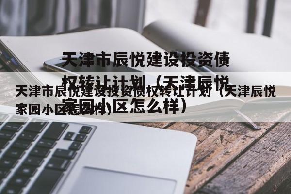 天津市辰悦建设投资债权转让计划（天津辰悦家园小区怎么样）