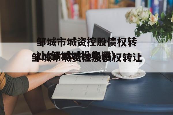 邹城市城资控股债权转让(邹城城投集团)