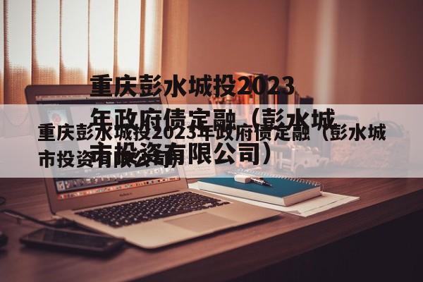 重庆彭水城投2023年政府债定融（彭水城市投资有限公司）