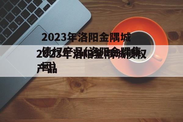 2023年洛阳金隅城债权产品(洛阳金隅集团)