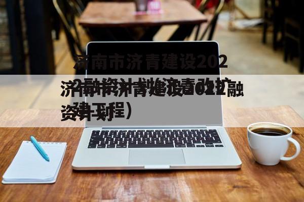 济南市济青建设2022融资计划(济青改扩建工程)