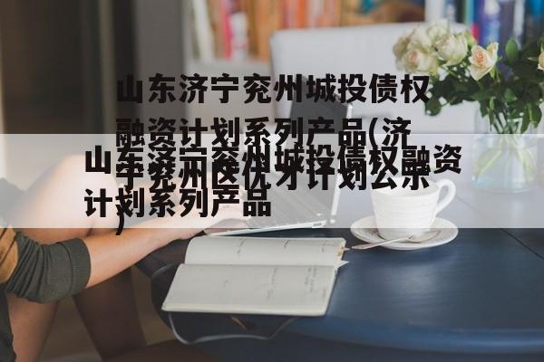 山东济宁兖州城投债权融资计划系列产品(济宁兖州区优才计划公示)