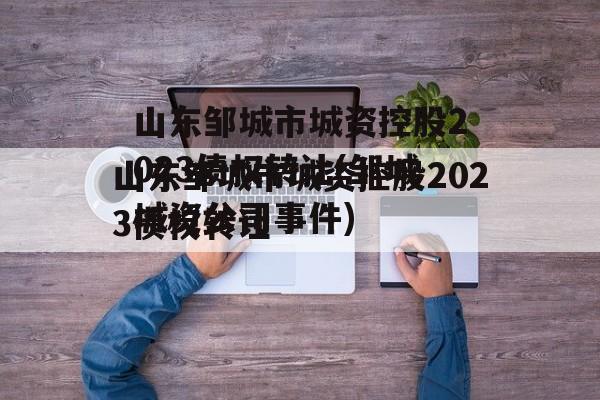 山东邹城市城资控股2023债权转让(邹城城资公司事件)
