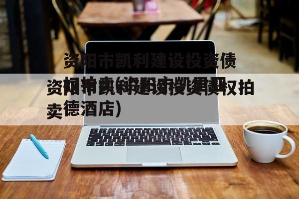 资阳市凯利建设投资债权拍卖(资阳市凯里亚德酒店)