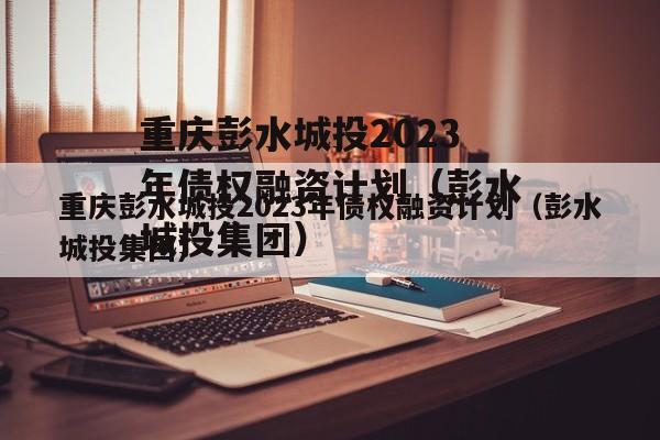 重庆彭水城投2023年债权融资计划（彭水城投集团）