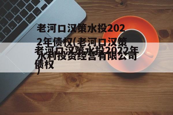 老河口汉策水投2022年债权(老河口汉策水利投资经营有限公司)