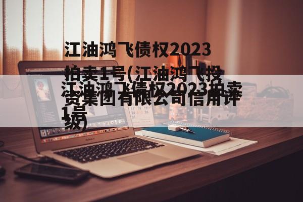 江油鸿飞债权2023拍卖1号(江油鸿飞投资集团有限公司信用评级)