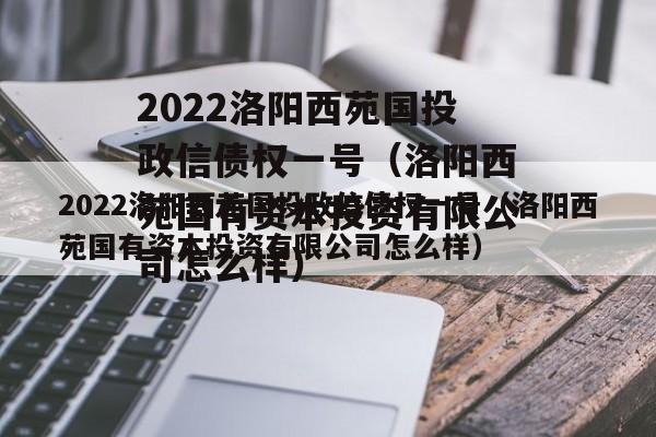 2022洛阳西苑国投政信债权一号（洛阳西苑国有资本投资有限公司怎么样）