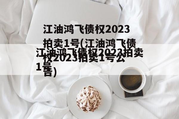 江油鸿飞债权2023拍卖1号(江油鸿飞债权2023拍卖1号公告)