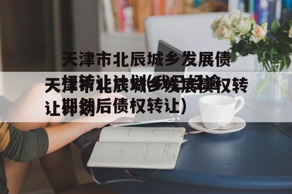 天津市北辰城乡发展债权转让计划(我已经逾期然后债权转让)