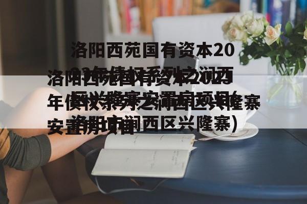 洛阳西苑国有资本2023年债权系列之涧西区兴隆寨安置房项目(洛阳市涧西区兴隆寨)