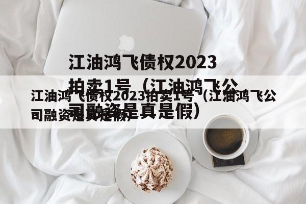 江油鸿飞债权2023拍卖1号（江油鸿飞公司融资是真是假）