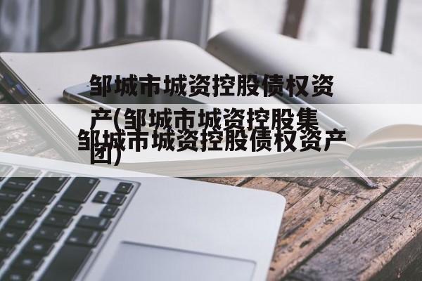 邹城市城资控股债权资产(邹城市城资控股集团)