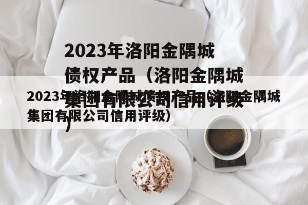 2023年洛阳金隅城债权产品（洛阳金隅城集团有限公司信用评级）