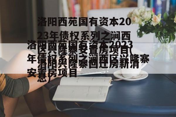 洛阳西苑国有资本2023年债权系列之涧西区兴隆寨安置房项目(洛阳兴隆寨回迁房新消息)