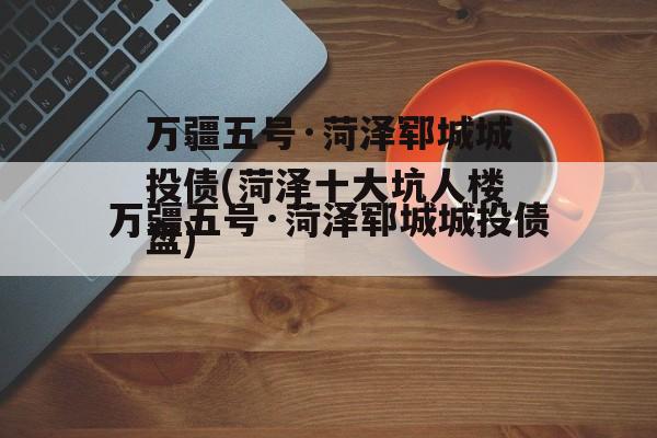 万疆五号·菏泽郓城城投债(菏泽十大坑人楼盘)