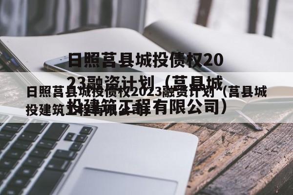 日照莒县城投债权2023融资计划（莒县城投建筑工程有限公司）