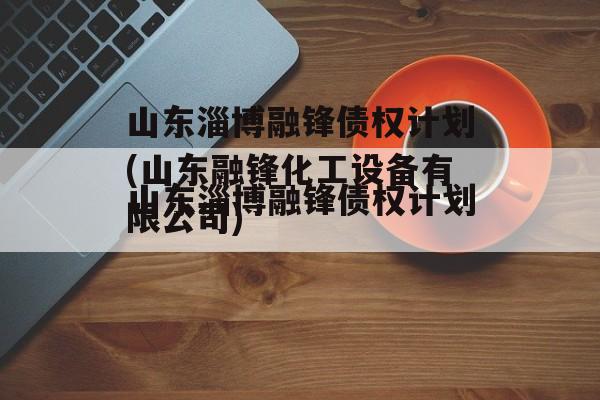 山东淄博融锋债权计划(山东融锋化工设备有限公司)