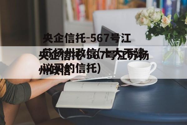 央企信托-567号江苏扬州政信(十大不建议买的信托)