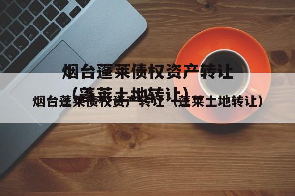 烟台蓬莱债权资产转让（蓬莱土地转让）