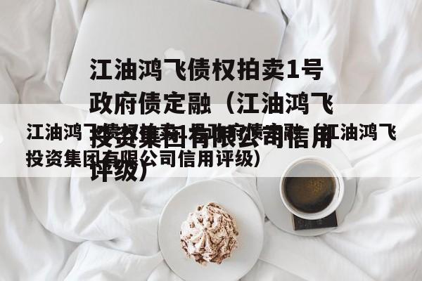 江油鸿飞债权拍卖1号政府债定融（江油鸿飞投资集团有限公司信用评级）